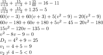 \frac{15}{v+3} + \frac{15}{v-3} +1 \frac{15}{60} =16-11&#10;\\\&#10; \frac{15}{v+3} + \frac{15}{v-3} +1.25=5&#10;\\\&#10;60(v-3)+60(v+3)+5(v^2-9)=20(v^2-9)&#10;\\\&#10;60v-180+60v+180+5v^2-45=20v^2-180&#10;\\\&#10;15v^2-120v-135=0&#10;\\\&#10;v^2-8v-9=0&#10;\\\&#10;D_1=4^2+9=25&#10;\\\&#10;v_1= 4+5=9&#10;\\\&#10;v_2 \neq 4-5<0