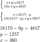 \left \{ {{x+y=1617} \atop {10x+y=4857}} \right. \\&#10;\\&#10; \left \{ {{x=1617-y} \atop {10(1617-y)+y=4857}} \right. &#10;\\&#10;\\&#10;16170-9y=4857\\&#10;y=1257\\&#10;x=360