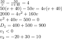 \frac{50}{v} - \frac{50}{v+40}=4&#10;\\\&#10;50(v+40)-50v=4v(v+40)&#10;\\\&#10;2000=4v^2+160v&#10;\\\&#10;v^2+40v-500=0&#10;\\\&#10;D_1=400+500=900&#10;\\\&#10;v_1<0&#10;\\\&#10;v_2=-20+30=10