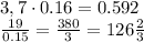 3,7\cdot0.16=0.592&#10;\\\&#10; \frac{19}{0.15} = \frac{380}{3}=126 \frac{2}{3}