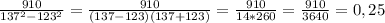 \frac{910}{137^{2} - 123^{2} }= \frac{910}{(137-123)(137+123) }= \frac{910}{14*260 }= \frac{910}{3640 }=0,25&#10;