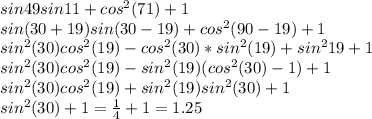 sin49sin11+cos^2(71)+1\\&#10;sin(30+19)sin(30-19)+cos^2(90-19)+1\\&#10;sin^2(30)cos^2(19)-cos^2(30)*sin^2(19)+sin^219+1\\&#10;sin^2(30)cos^2(19)-sin^2(19)(cos^2(30)-1)+1\\&#10;sin^2(30)cos^2(19)+sin^2(19)sin^2(30)+1\\&#10;sin^2(30)+1=\frac{1}{4}+1=1.25&#10;