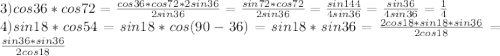 3)cos36*cos72=\frac{cos36*cos72*2sin36}{2sin36}=\frac{sin72*cos72}{2sin36}=\frac{sin144}{4sin36}=\frac{sin36}{4sin36}=\frac{1}{4}\\&#10;4)sin18*cos54=sin18*cos(90-36)=sin18*sin36=\frac{2cos18*sin18*sin36}{2cos18}=\frac{sin36*sin36}{2cos18}