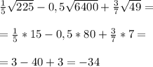 \frac{1}{5} \sqrt{225}-0,5 \sqrt{6400}+ \frac{3}{7} \sqrt{49}=\\\\= \frac{1}{5}*15-0,5*80+ \frac{3}{7}*7=\\\\=3-40+3=-34