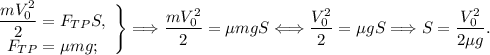 \begin{array}{c}\dfrac{mV_0^2}{2} = F_{TP}S,&F_{TP} = \mu mg;\end{array}\Bigg\} \Longrightarrow \dfrac{mV_0^2}{2} = \mu mgS \Longleftrightarrow \dfrac{V_0^2}{2} = \mu gS \Longrightarrow S = \dfrac{V_0^2}{2\mu g}.