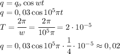 q=q_o\cos wt\\q=0,03\cos 10^5\pi t\\T=\cfrac{2\pi}{w}=\cfrac{2\pi}{10^5\pi}=2\cdot 10^{-5}\\q=0,03\cos 10^5\pi\cdot\cfrac{1}{4}\cdot 10^{-5}\approx 0,02