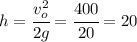 h=\cfrac{v_o^2}{2g}=\cfrac{400}{20}=20