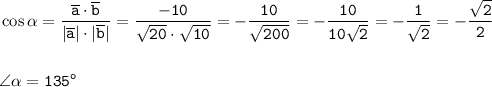 \displaystyle\tt\cos\alpha=\frac{\overline{a}\cdot\overline{b}}{|\overline{a}|\cdot|\overline{b}|} =\frac{-10}{\sqrt{20}\cdot\sqrt{10}}=-\frac{10}{\sqrt{200}}=-\frac{10}{10\sqrt{2}}=-\frac{1}{\sqrt{2}}=-\frac{\sqrt{2}}{2}\\\\\\ \angle\alpha=135^o