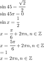 \sin 45=\cfrac{\sqrt{2}}{2}\\\sin 45\pi = 0\\\sin x=\cfrac{1}{2}\\x=\cfrac{\pi}{6}+2\pi n,n\in\mathbb{Z}\\x=\cfrac{5\pi}{6}+2\pi n, n\in\mathbb{Z}\\\cosx =1\\x=2\pi n, n\in\mathbb{Z}