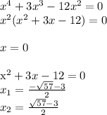 x^4+3x^3-12x^2=0 \\&#10;x^2(x^2+3x-12)=0\\&#10;\\&#10;x=0\\&#10;&#10;&#10;x^2+3x-12=0\\&#10;x_{1} = \frac{-\sqrt{57}-3}{2}\\&#10;x_{2}=\frac{ \sqrt{57}-3}{2}\\