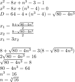 x^2-8x+n^3-3=1\\&#10;x^2-8x+(n^3-4)=0\\&#10;D=64-4*(n^3-4)=\sqrt{80-4n^3}\\&#10;\\&#10;x_{1}=\frac{8+\sqrt{80-4n^3}}{2}\\&#10;x_{2}=\frac{8-\sqrt{80-4n^3}}{2}\\&#10;x_{1}=3x_{2}\\\\&#10;8+\sqrt{80-4n^3}}=3(8- \sqrt{80-4n^3}})\\&#10;2\sqrt{80-4n^3}=16\\&#10;\sqrt{80-4n^3}=8\\&#10;80-4n^3=64\\ n^3=16\\&#10; n=\sqrt[3]{16}&#10;