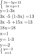 \left \{ {{3x-5y=13} \atop {3x+y=1}} \right. &#10;&#10;y=1-3x &#10;&#10;3x -5 (1-3x) =13&#10;&#10; 3x -5 +15x =13 &#10;&#10;18x=18 &#10;&#10;x=1 &#10;&#10;y= 1-3 &#10;&#10;y=-2 &#10;&#10;\left \{ {{y=-2} \atop {x=1}} \right.