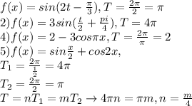 f(x)=sin(2t-\frac{\pi}{3}), T=\frac{2\pi}{2}=\pi\\2)f(x)=3sin(\frac{t}{2}+\frac{pi}{4}),T=4\pi\\4)f(x)=2-3cos\pi x, T=\frac{2\pi}{\pi}=2\\5)f(x)=sin\frac{x}{2}+cos2x,\\T_1=\frac{2\pi}{\frac{1}{2}}=4\pi \\T_2=\frac{2\pi}{2}=\pi\\T=nT_1=mT_2\to 4\pi n=\pi m,n=\frac{m}{4}