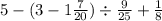 5 - (3 - 1 \frac{7}{20} ) \div \frac{9}{25} + \frac{1}{8}