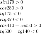 sin 179 0&#10;\\\&#10;cos 2800&#10;\\\&#10; tg 175 <0&#10;\\\&#10;ctg 359 <0&#10;\\\&#10;cos 410 =cos500&#10;\\\&#10;tg 500 =tg140<0