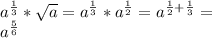 a^{ \frac{1}{3} } * \sqrt{a} = a^{ \frac{1}{3} } * a ^{ \frac{1}{2} } =a ^{ \frac{1}{2}+ \frac{1}{3} }=\\&#10; a^{ \frac{5}{6} }