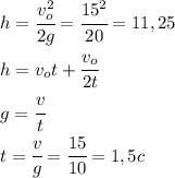 h=\cfrac{v_o^2}{2g}=\cfrac{15^2}{20}=11,25\\h=v_ot+\cfrac{v_o}{2t}\\g=\cfrac{v}{t}\\t=\cfrac{v}{g}=\cfrac{15}{10}=1,5c