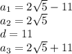 a_1=2\sqrt{5}-11\\a_2=2\sqrt{5}\\d=11\\a_3=2\sqrt{5}+11