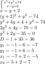 \left \{ {{x^2+y^2=74} \atop {x-y=2}} \right. &#10;\\\&#10;x=y+2&#10;\\\&#10;(y+2)^2+y^2=74&#10;\\\&#10;y^2+4y+4+y^2=74&#10;\\\&#10;2y^2+4y-70=0&#10;\\\&#10;y^2+2y-35=0&#10;\\\&#10;D=1+35=36&#10;\\\&#10;y_1=-1-6=-7&#10;\\\&#10;y_2=-1+6=5&#10;\\\&#10;x_1=-7+2=-5&#10;\\\&#10;x_2=5+2=7