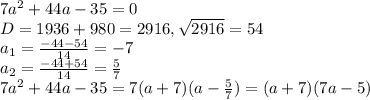 7a^2+44a-35=0\\&#10;D=1936+980=2916, \sqrt{2916}=54\\a_1=\frac{-44-54}{14}=-7\\a_2=\frac{-44+54}{14}=\frac{5}{7}\\7a^2+44a-35=7(a+7)(a-\frac{5}{7})=(a+7)(7a-5)