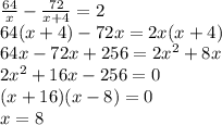 \frac{64}{x}-\frac{72}{x+4}=2\\ 64(x+4)-72x=2x(x+4) \\&#10;64x-72x+256=2x^2+8x\\&#10;2x^2+16x-256=0\\&#10;(x+16)(x-8)=0\\&#10;x=8\\&#10;