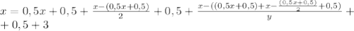 x=0,5x+0,5+ \frac{x-(0,5x+0,5)}{2}+0,5+ \frac{x- ((0,5x+0,5)+x-\frac{(0,5x+0,5)}{2} +0,5)}{y} +\\&#10;+0,5+3