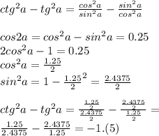ctg^2a-tg^2a=\frac{cos^2a}{sin^2a}-\frac{sin^2a}{cos^2a}&#10;\\\\&#10;cos2a=cos^2a-sin^2a=0.25\\&#10;2cos^2a-1=0.25\\&#10;cos^2a=\frac{1.25}{2}\\&#10;sin^2a=1-\frac{1.25}{2}^2=\frac{2.4375}{2}\\&#10;\\&#10;ctg^2a-tg^2a=\frac{\frac{1.25}{2}}{\frac{2.4375}{2}}-\frac{\frac{2.4375}{2}}{\frac{1.25}{2}}=\\&#10;\frac{1.25}{2.4375}-\frac{2.4375}{1.25}=-1.(5)