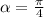 \alpha = \frac{ \pi }{4}