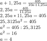 a+1,25a= \frac{405}{10a+1,25a} \\&#10;2,25a= \frac{405}{11,25a} \\&#10;2,25a*11,25a=405\\&#10;25,3125 a^{2} =405\\&#10; a^{2} =405:25,3125\\&#10; a^{2} =16\\&#10;a=4&#10;