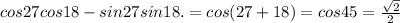 cos 27 cos 18 - sin 27 sin 18.=cos(27+18)=cos45= \frac{ \sqrt{2} }{2}