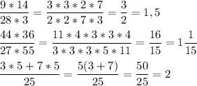 \displaystyle \frac{9*14}{28*3}= \frac{3*3*2*7}{2*2*7*3}= \frac{3}{2}=1,5 \\ \\ \frac{44*36}{27*55}= \frac{11*4*3*3*4}{3*3*3*5*11}= \frac{16}{15}=1 \frac{1}{15} \\ \\ \frac{3*5+7*5}{25}= \frac{5(3+7)}{25}= \frac{50}{25}=2 &#10;