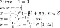 2sinx+1=0\\sinx=-\frac{1}{2}\\x=(-1)^{n}(-\frac{\pi}{6})+\pi n,\;n\in Z\\x=(-1)^{n+1}\frac{\pi}{6}+\pi n\\x=\frac{11\pi}{6},x=\frac{7\pi}{6} \;\in [0,2\pi ]