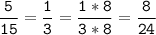 \tt\displaystyle\frac{5}{15}=\frac{1}{3}=\frac{1*8}{3*8}=\frac{8}{24}