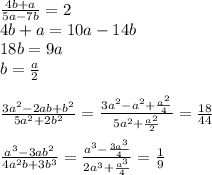 \frac{4b+a}{5a-7b}=2\\&#10;4b+a=10a-14b\\&#10;18b=9a\\&#10;b=\frac{a}{2}\\&#10;\\&#10;\frac{3a^2-2ab+b^2}{5a^2+2b^2}=\frac{3a^2-a^2+\frac{a^2}{4}}{5a^2+\frac{a^2}{2}}=\frac{18}{44}\\&#10;\\&#10;\frac{a^3-3ab^2}{4a^2b+3b^3}=\frac{a^3-\frac{3a^3}{4}}{2a^3+\frac{a^3}{4}}} = \frac{1}{9}