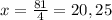 x= \frac{81}{4} =20,25