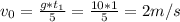 v_{0}= \frac{g*t_{1}}{5} = \frac{10*1}{5} = 2m/s