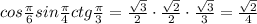 cos \frac{ \pi }{6} sin \frac{ \pi }{4} ctg \frac{ \pi }{3} =&#10;\frac{ \sqrt{3} }{2}\cdot \frac{ \sqrt{2} }{2}\cdot \frac{ \sqrt{3} }{3} =&#10; \frac{ \sqrt{2} }{4}