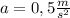 a = 0,5 \frac{m}{s^{2}}