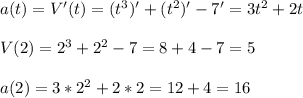 a(t)=V'(t)=(t^{3})'+(t^{2})'-7'=3t^{2}+2t\\\\V(2) =2^{3}+2^{2}-7=8+4-7=5\\\\a(2)=3*2^{2}+2*2=12+4=16