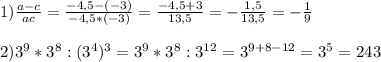 1)\frac{a-c}{ac}=\frac{-4,5-(-3)}{-4,5*(-3)}=\frac{-4,5+3}{13,5}=-\frac{1,5}{13,5}=-\frac{1}{9}\\\\2)3^{9}*3^{8}:(3^{4})^{3}=3^{9}*3^{8}:3^{12}=3^{9+8-12}=3^{5}=243