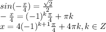 sin( -\frac{x}{4} )= \frac{ \sqrt{2} }{2} &#10;\\\&#10; -\frac{x}{4} =(-1)^k \frac{ \pi }{4} + \pi k&#10;\\\&#10;x =4(-1)^{k+1} \frac{ \pi }{4} +4 \pi k, k\in Z&#10;