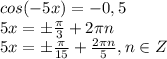 cos(-5x)=-0,5 &#10;\\\&#10;5x =\pm\frac{ \pi }{3} +2 \pi n&#10;\\\&#10;5x =\pm\frac{ \pi }{15} + \frac{ 2 \pi n}{5} , n\in Z&#10;