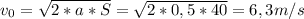 v_{0}= \sqrt{2*a*S} = \sqrt{2*0,5*40} =6,3m/s