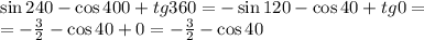 \sin 240 - \cos 400 + tg 360 = -\sin 120 - \cos 40 + tg 0 =&#10;\\\&#10;=- \frac{3}{2} - \cos 40 + 0 =- \frac{3}{2} - \cos 40