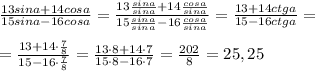 \\\frac{13sina+14cosa}{15sina-16cosa}=\frac{13\frac{sina}{sina}+14\frac{cosa}{sina}}{15\frac{sina}{sina}-16\frac{cosa}{sina}}=\frac{13+14ctga}{15-16ctga}=\\\\=\frac{13+14\cdot \frac{7}{8}}{15-16\cdot \frac{7}{8}}=\frac{13\cdot 8+14\cdot 7}{15\cdot 8-16\cdot 7}=\frac{202}{8}=25,25