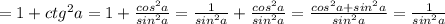 =1+ctg^2a=1+\frac{cos^2a}{sin^2a}=\frac{1}{sin^2a}+\frac{cos^2a}{sin^2a}=\frac{cos^2a+sin^2a}{sin^2a}=\frac{1}{sin^2a}