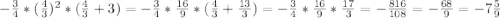 -\frac{3}{4} * (\frac{4}{3}) ^{2} *(\frac{4}{3} +3)=-\frac{3}{4} * \frac{16}{9} * (\frac{4}{3} +\frac{13}{3} )=-\frac{3}{4} * \frac{16}{9}*\frac{17}{3} = -\frac{816}{108} =-\frac{68}{9} =-7\frac{5}{9}