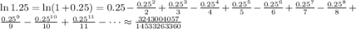 \ln 1.25 = \ln (1+0.25) =0.25 -\frac{0.25^2}{2}+\frac{0.25^3}{3}-\frac{0.25^4}{4}+\frac{0.25^5}{5}-\frac{0.25^6}{6}+\frac{0.25^7}{7}-\frac{0.25^8}{8}+\frac{0.25^9}{9}-\frac{0.25^{10}}{10}+\frac{0.25^{11}}{11}-\cdots\approx\frac{3243004057}{14533263360}