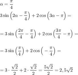 \alpha =\dfrac{\pi}4\\\\3\sin \Big(2\alpha -\dfrac{\pi}4\Big)+2\cos\Big(3\alpha -\pi\Big)=\\\\\\=3\sin \Big(\dfrac{2\pi}4 -\dfrac{\pi}4\Big)+2\cos\Big(\dfrac{3\pi}4 -\pi\Big)=\\\\\\=3\sin \Big(\dfrac{\pi}4\Big)+2\cos\Big(-\dfrac{\pi}4\Big)=\\\\\\=3 \cdot\dfrac{\sqrt 2}2+2\cdot\dfrac{\sqrt2}2=\dfrac{5\sqrt2}2=2,5\sqrt2