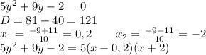 5y^2+9y-2=0\\\&#10;D=81+40=121\\\&#10;x_1=\frac{-9+11}{10}=0,2 \ \ \ \ \ \ x_2=\frac{-9-11}{10}=-2\\\&#10;5y^2+9y-2=5(x-0,2)(x+2)